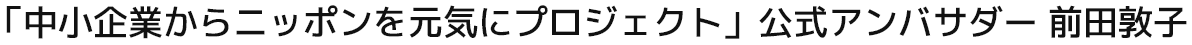 「中小企業からニッポンを元気にプロジェクト」公式アンバサダー前田敦子